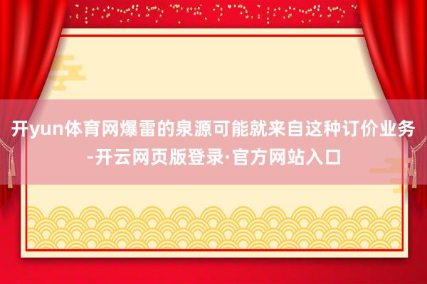 开yun体育网爆雷的泉源可能就来自这种订价业务-开云网页版登录·官方网站入口