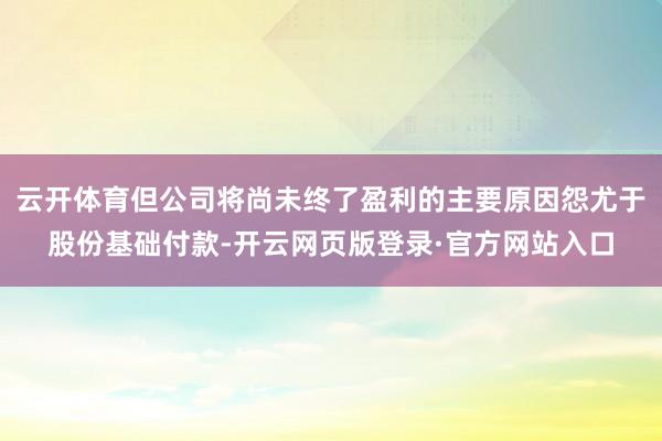 云开体育但公司将尚未终了盈利的主要原因怨尤于股份基础付款-开云网页版登录·官方网站入口