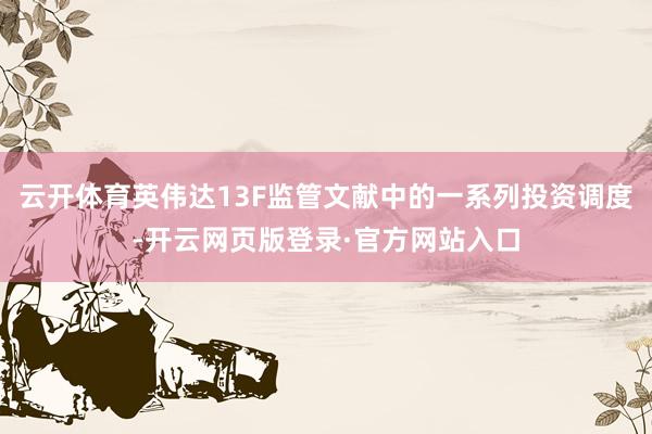云开体育英伟达13F监管文献中的一系列投资调度-开云网页版登录·官方网站入口