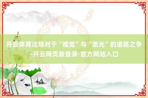 开云体育　　这场对于“视觉”与“激光”的道路之争-开云网页版登录·官方网站入口